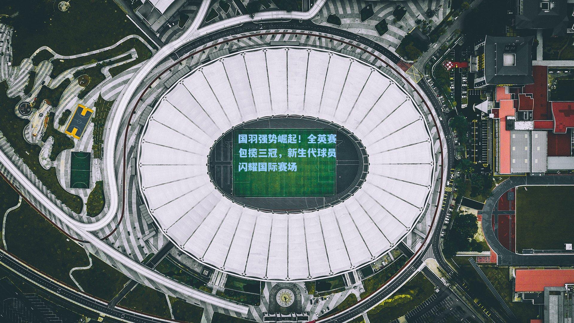 国羽强势崛起！全英赛包揽三冠，新生代球员闪耀国际赛场