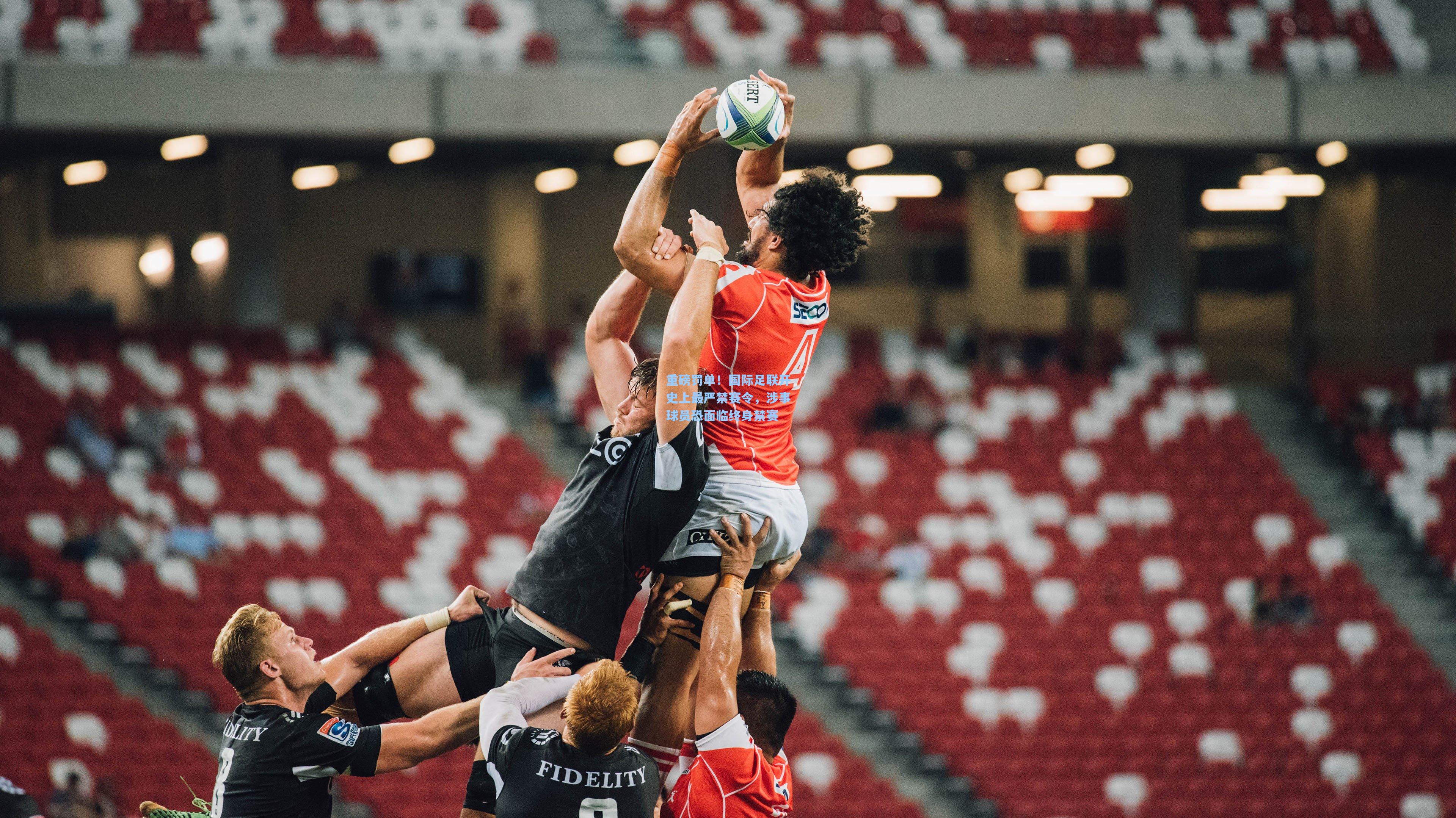 重磅罚单！国际足联开史上最严禁赛令，涉事球员恐面临终身禁赛