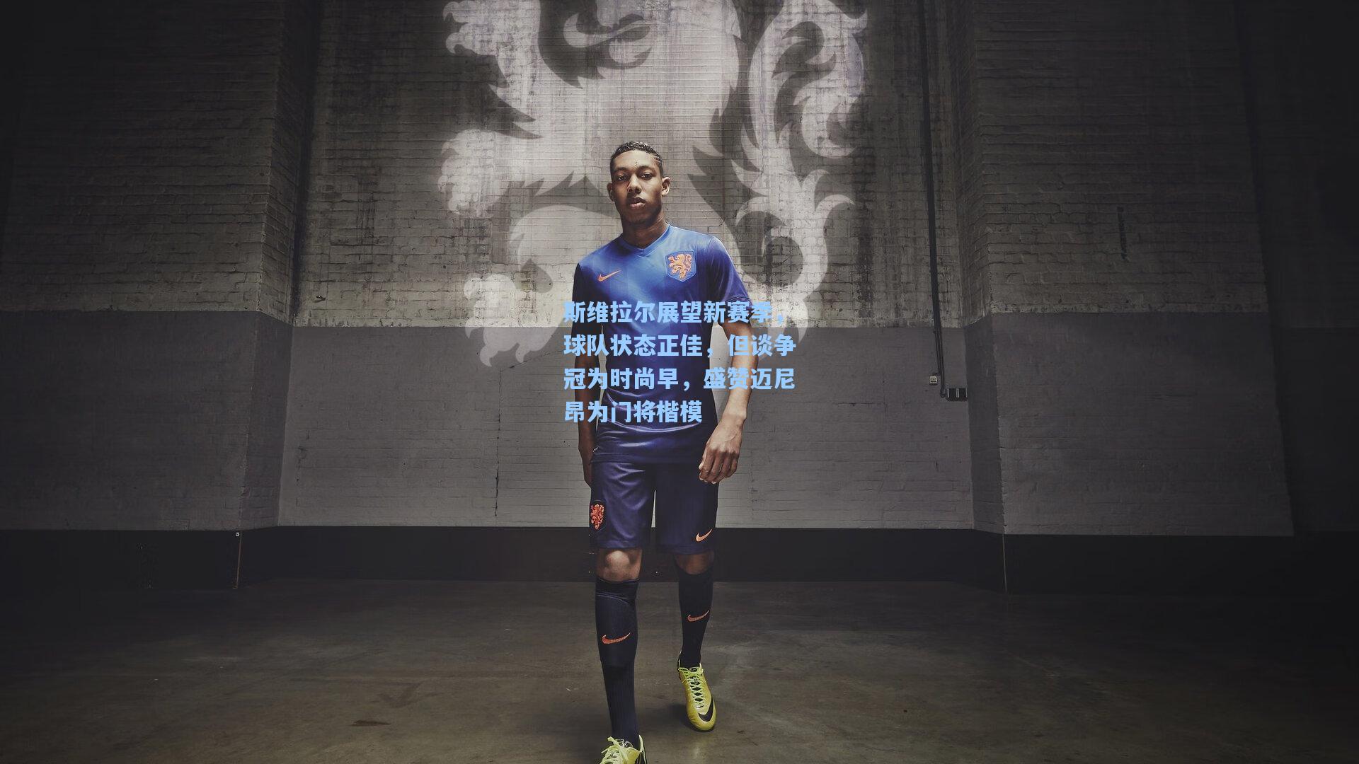 斯维拉尔展望新赛季，球队状态正佳，但谈争冠为时尚早，盛赞迈尼昂为门将楷模