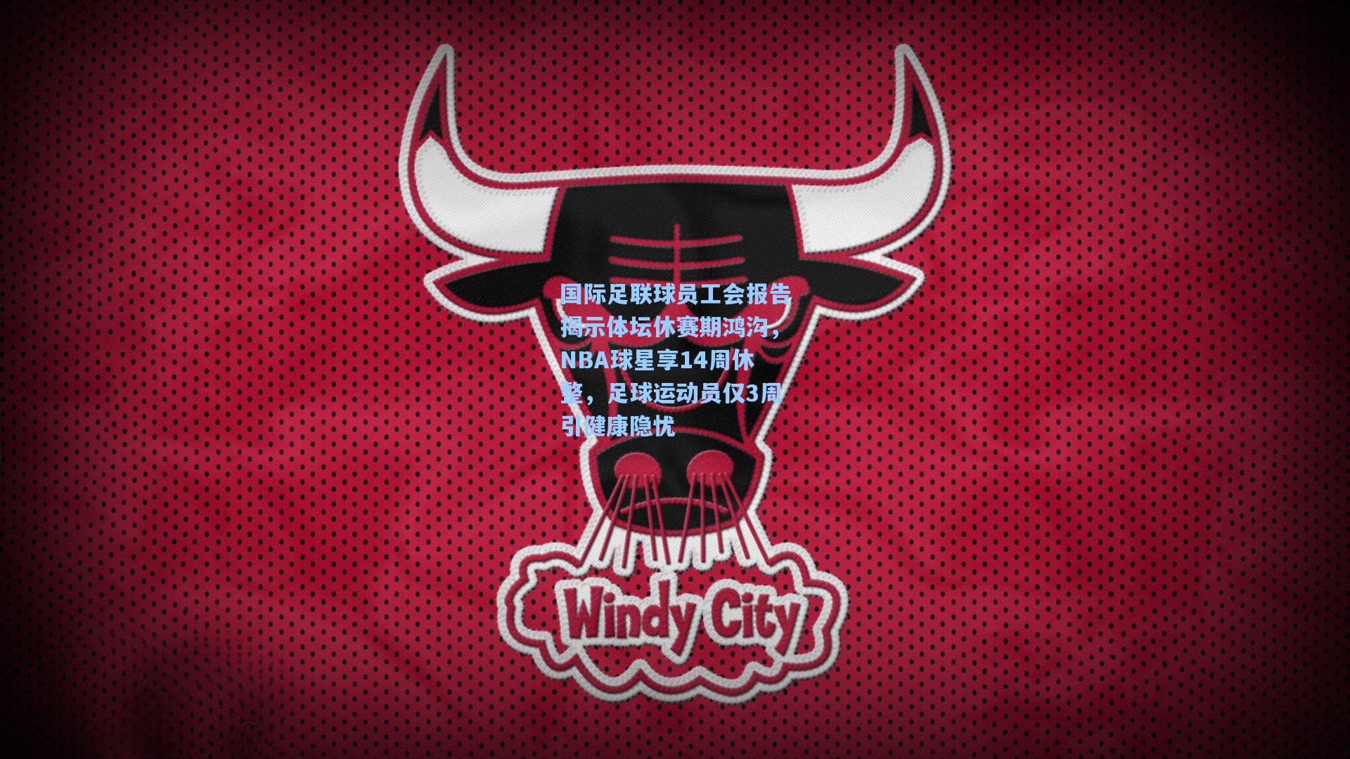 国际足联球员工会报告揭示体坛休赛期鸿沟，NBA球星享14周休整，足球运动员仅3周引健康隐忧